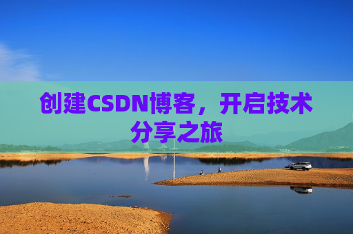 创建CSDN博客,开启技术分享之旅 创建CSDN博客,开启技术分享之旅